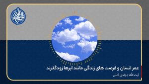 عمر انسان و فرصت های زندگی مانند ابرها زودگذرند